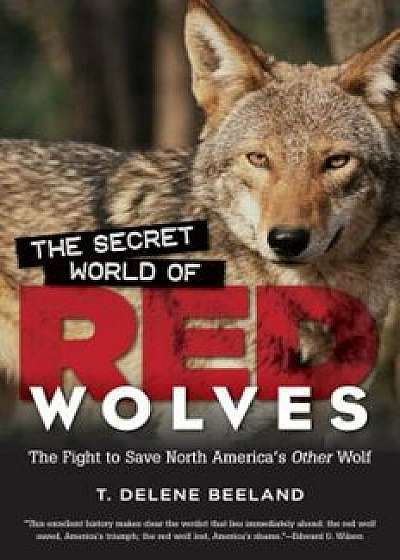 The Secret World of Red Wolves: The Fight to Save North America's Other Wolf, Paperback/T. Delene Beeland