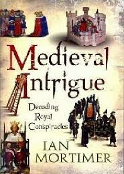 Medieval Intrigue: Decoding Royal Conspiracies, Paperback/Ian Mortimer