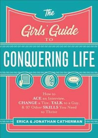 The Girls' Guide to Conquering Life: How to Ace an Interview, Change a Tire, Talk to a Guy, and 97 Other Skills You Need to Thrive, Paperback/Erica Catherman