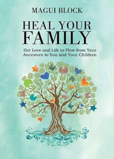 Heal Your Family: Get Love and Life to Flow from Your Ancestors to You and Your Children, Paperback/Magui Block