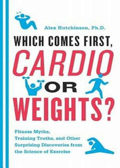 Which Comes First, Cardio or Weights': Fitness Myths, Training Truths, and Other Surprising Discoveries from the Science of Exercise, Paperback/Alex Hutchinson
