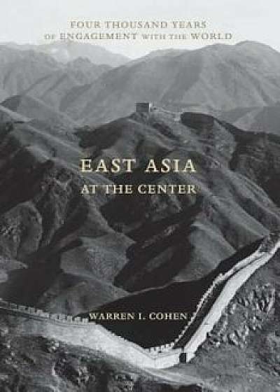 East Asia at the Center: Four Thousand Years of Engagement with the World, Paperback/Warren Cohen