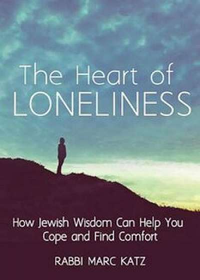 The Heart of Loneliness: How Jewish Wisdom Can Help You Cope and Find Comfort and Community, Paperback/Marc Katz