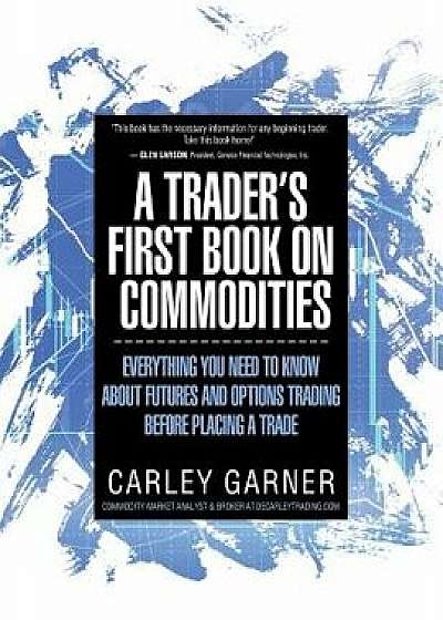 A Trader's First Book on Commodities: Everything You Need to Know about Futures and Options Trading Before Placing a Trade, Paperback (3rd Ed.)/Carley Garner