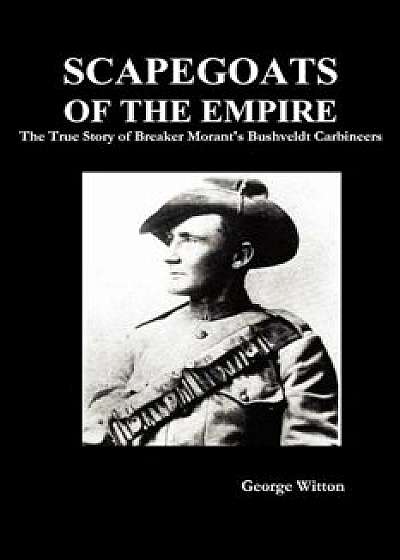 Scapegoats of the Empire: The True Story of Breaker Morant's Bushveldt Carbineers, Paperback/Edward Witton