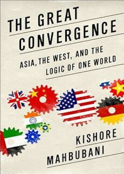 The Great Convergence: Asia, the West, and the Logic of One World, Paperback/Kishore Mahbubani