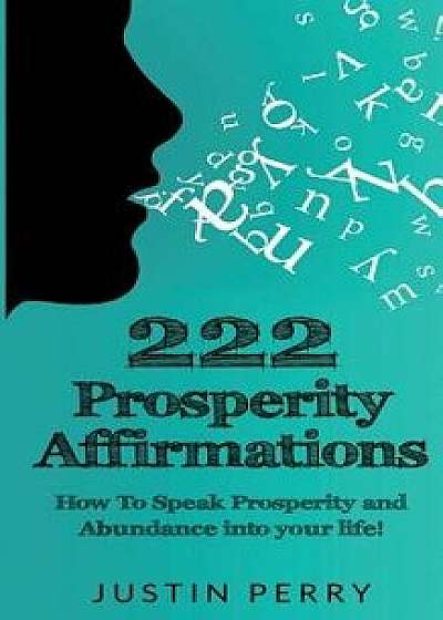Coperta cărții 222 Prosperity Affirmations: : How to Speak Prosperity and Abundance Into Your Life!, Paperback/Justin Perry