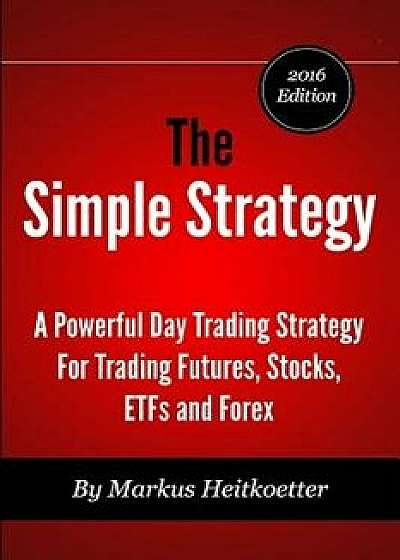 The Simple Strategy: A Powerful Day Trading Strategy for Trading Futures, Stocks, ETFs and Forex, Paperback/Markus Heitkoetter