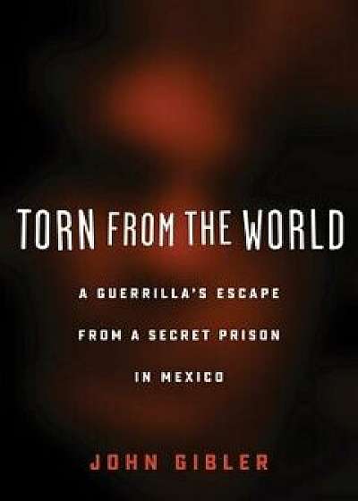 Torn from the World: A Guerrilla's Escape from a Secret Prison in Mexico, Paperback/John Gibler
