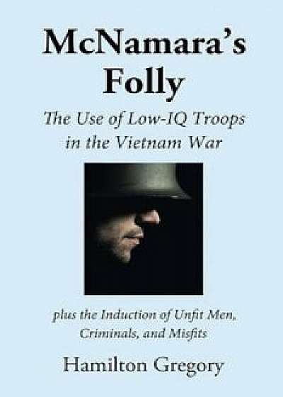McNamara's Folly: The Use of Low-IQ Troops in the Vietnam War, Paperback/Hamilton Gregory