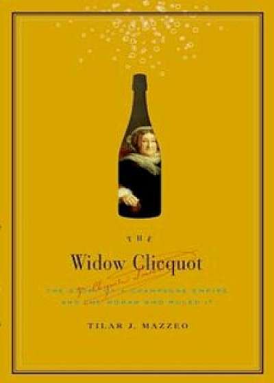 The Widow Clicquot: The Story of a Champagne Empire and the Woman Who Ruled It, Hardcover/Tilar J. Mazzeo