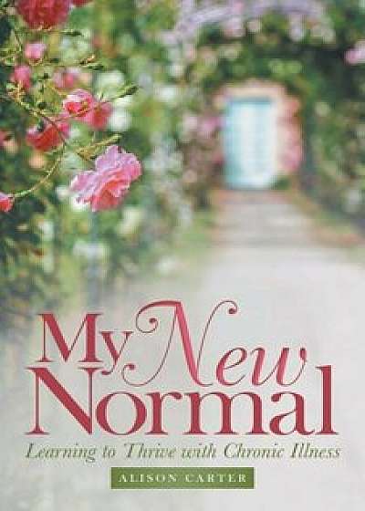 My New Normal: Learning to Thrive with Chronic Illness, Paperback/Alison Carter