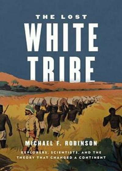 The Lost White Tribe: Explorers, Scientists, and the Theory That Changed a Continent, Hardcover/Michael F. Robinson