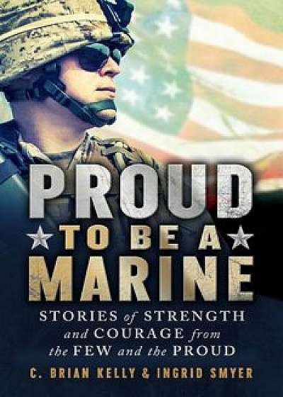 Proud to Be a Marine: Stories of Strength and Courage from the Few and the Proud, Paperback/C. Brian Kelly