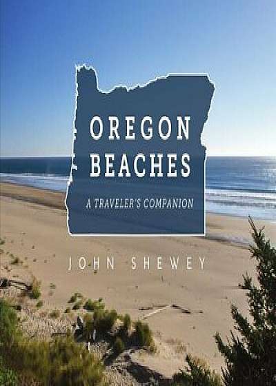 Oregon Beaches: A Traveler's Companion, Paperback/John Shewey