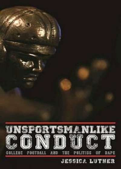 Unsportsmanlike Conduct: College Football and the Politics of Rape, Paperback/Jessica Luther