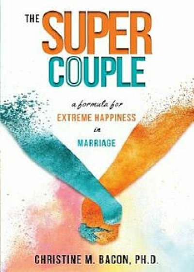 The Super Couple: A Formula for Extreme Happiness in Marriage, Paperback/Christine Bacon Ph. D.