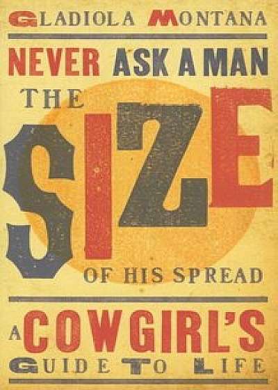 Never Ask a Man the Size of His Spread: A Cowgirl's Guide to Life, Paperback/Gladiola Montana