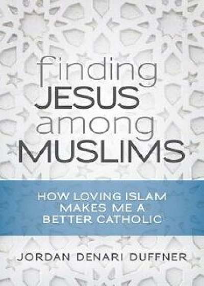 Finding Jesus Among Muslims: How Loving Islam Makes Me a Better Catholic, Paperback/Jordan Denari Duffner
