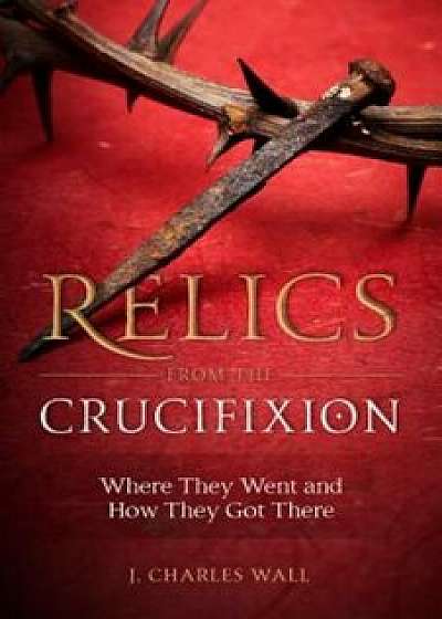 Relics from the Crucifixion, Paperback/J. Charles Wall