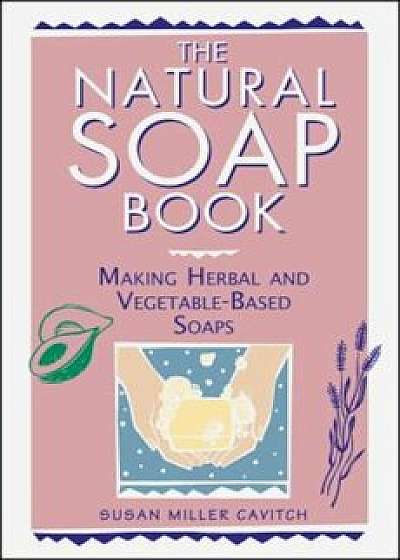 The Natural Soap Book: Making Herbal and Vegetable-Based Soaps, Paperback/Susan Miller Cavitch