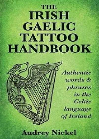 The Irish Gaelic Tattoo Handbook: Authentic Words and Phrases in the Celtic Language of Ireland, Paperback/Audrey Nickel