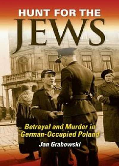 Hunt for the Jews: Betrayal and Murder in German-Occupied Poland, Hardcover/Jan Grabowski
