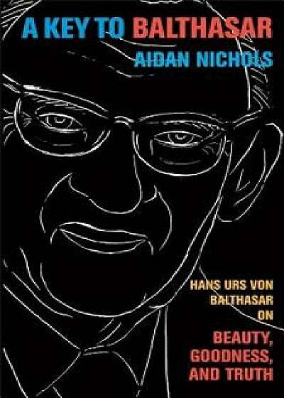 A Key to Balthasar: Hans Urs Von Balthasar on Beauty, Goodness, and Truth, Paperback/Aidan Op Nichols