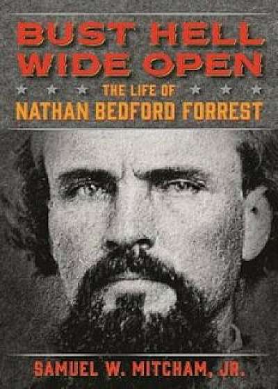 Bust Hell Wide Open: The Life of Nathan Bedford Forrest, Hardcover/Samuel W. Mitcham