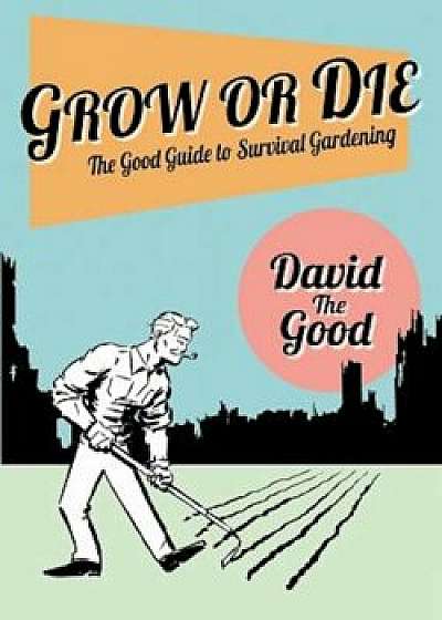 Grow or Die: The Good Guide to Survival Gardening, Paperback/David Goodman