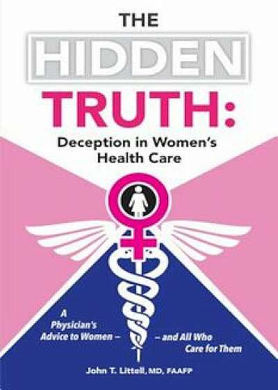 The Hidden Truth: A Physician S Advice to Women and All Who Care for Them, Paperback/John T. Littell MD Faafp
