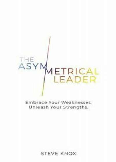 The Asymmetrical Leader: Embrace Your Weaknesses. Unleash Your Strengths., Paperback/Steve Knox