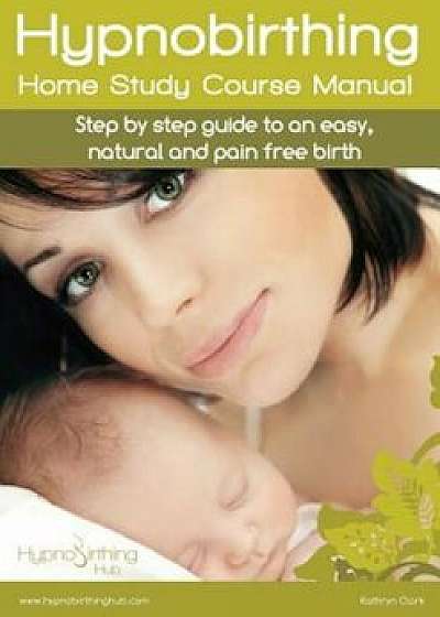 Hypnobirthing Home Study Course Manual: Step by Step Guide to an Easy, Natural and Pain Free Birth, Paperback/Kathryn Clark