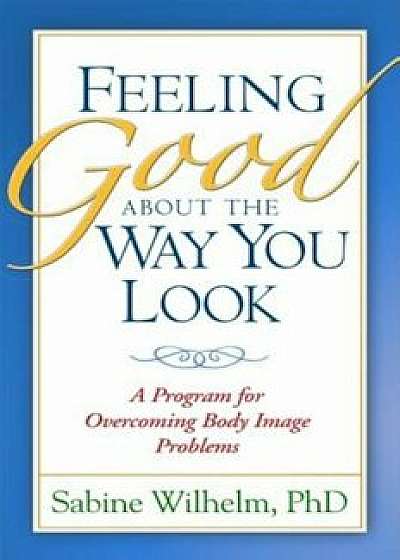 Feeling Good about the Way You Look: A Program for Overcoming Body Image Problems, Paperback/Sabine Wilhelm