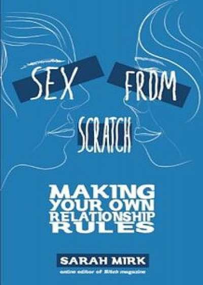 Sex from Scratch: Making Your Own Relationship Rules, Paperback/Sarah Mirk