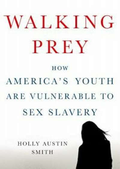 Walking Prey: How America's Youth Are Vulnerable to Sex Slavery, Hardcover/Holly Austin Smith