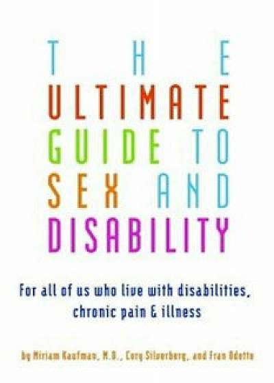 The Ultimate Guide to Sex and Disability: For All of Us Who Live with Disabilities, Chronic Pain, and Illness, Paperback/Miriam Kaufman