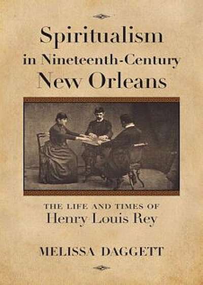 Spiritualism in Nineteenth-Century New Orleans: The Life and Times of Henry Louis Rey, Paperback/Melissa Daggett