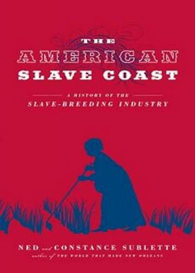 The American Slave Coast: A History of the Slave-Breeding Industry, Paperback/Ned Sublette
