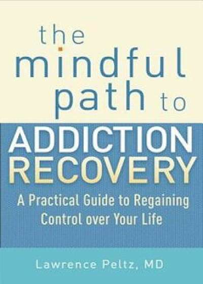 The Mindful Path to Addiction Recovery: A Practical Guide to Regaining Control Over Your Life, Paperback/Lawrence Peltz