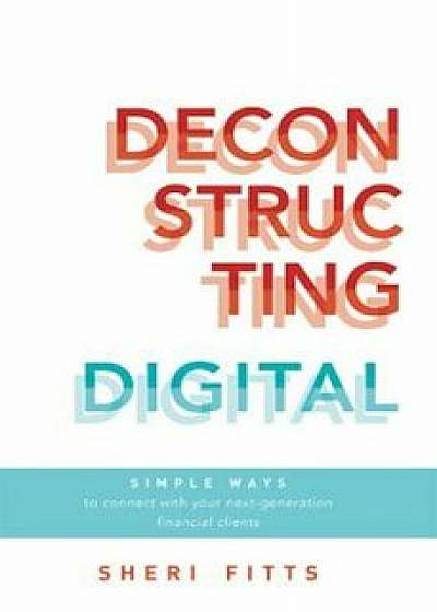 Deconstructing Digital: Simple Ways to Connect with Your Next-Generation Financial Clients, Paperback/Sheri Fitts