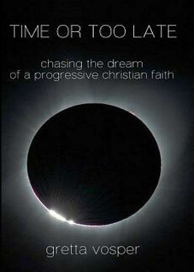 Time or Too Late: Chasing the Dream of a Progressive Christian Faith, Paperback/Gretta Vosper