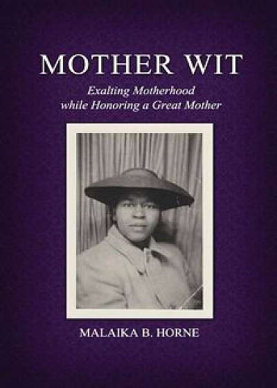 Mother Wit: Exalting Motherhood While Honoring a Great Mother, Paperback/Phd Malaika B. Horne