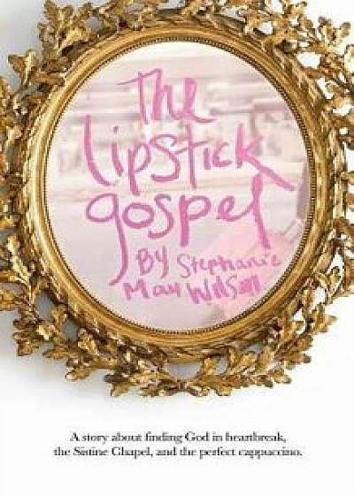 The Lipstick Gospel: A Story about Finding God in Heartbreak, the Sistine Chapel, and the Perfect Cappuccino, Paperback/Stephanie May Wilson