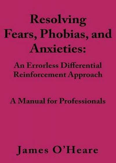 Resolving, Fears, Phobias, and Anxieties: A Manual for Professionals, Paperback/James O'Heare