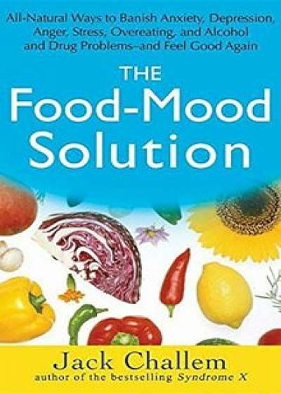 The Food-Mood Solution: All-Natural Ways to Banish Anxiety, Depression, Anger, Stress, Overeating, and Alcohol and Drug Problems--And Feel Goo, Paperback/Jack Challem