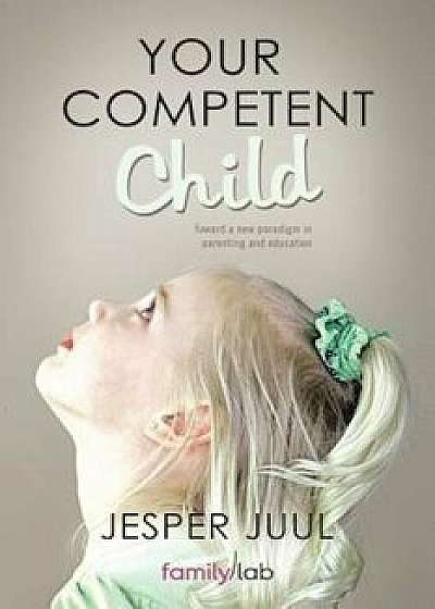 Your Competent Child: Toward a New Paradigm in Parenting and Education, Paperback/Jesper Juul