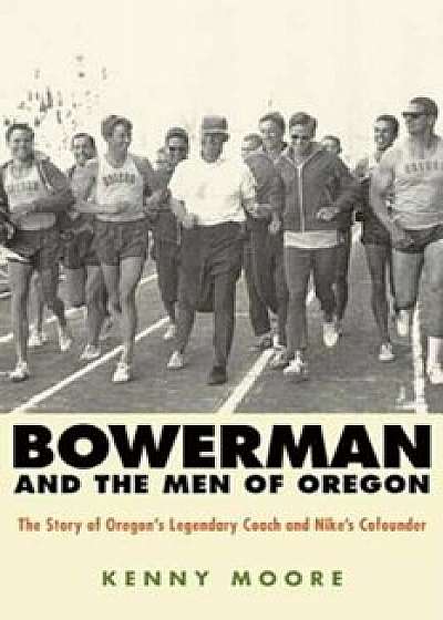 Bowerman and the Men of Oregon: The Story of Oregon's Legendary Coach and Nike's Cofounder, Paperback/Kenny Moore