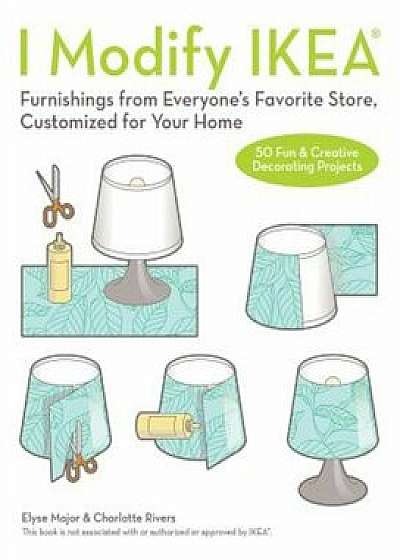 I Modify Ikea: Furnishings from Everyone's Favorite Store, Customized for Your Home, Paperback/Charlotte Rivers