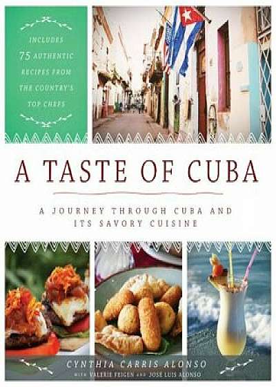 A Taste of Cuba: A Journey Through Cuba and Its Savory Cuisine, Includes 75 Authentic Recipes from the Country's Top Chefs, Hardcover/Cynthia Carris Alonso
